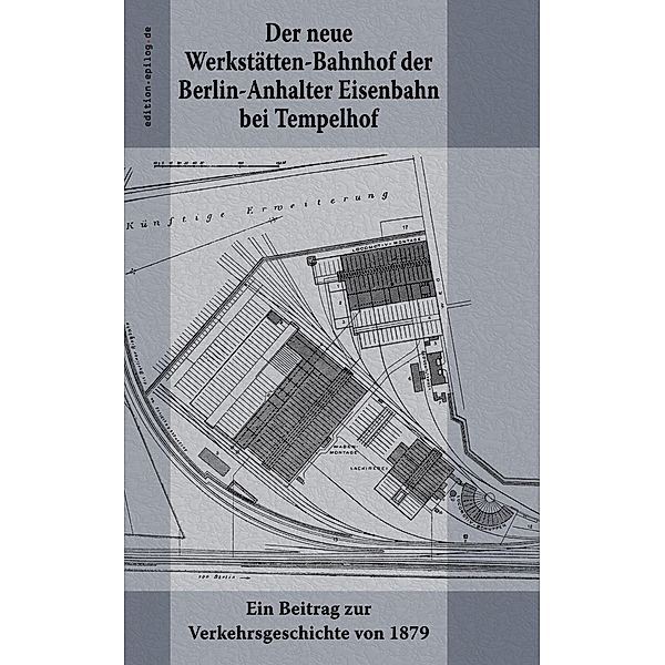 Der neue Werkstätten-Bahnhof der Berlin-Anhalter Eisenbahn bei Tempelhof / edition.epilog.de Bd.9.032
