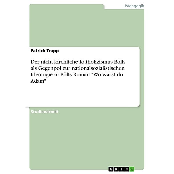 Der nicht-kirchliche Katholizismus Bölls als Gegenpol zur nationalsozialistischen Ideologie in Bölls Roman Wo warst du Adam, Patrick Trapp