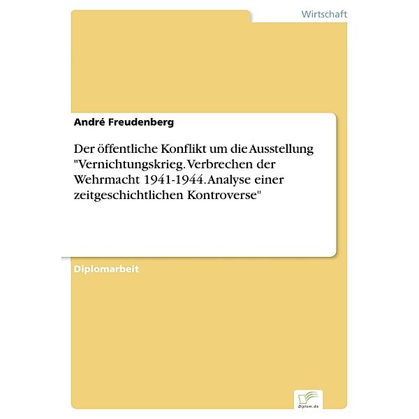 Der öffentliche Konflikt um die Ausstellung Vernichtungskrieg. Verbrechen der Wehrmacht 1941-1944. Analyse einer zeitgeschichtlichen Kontroverse, André Freudenberg