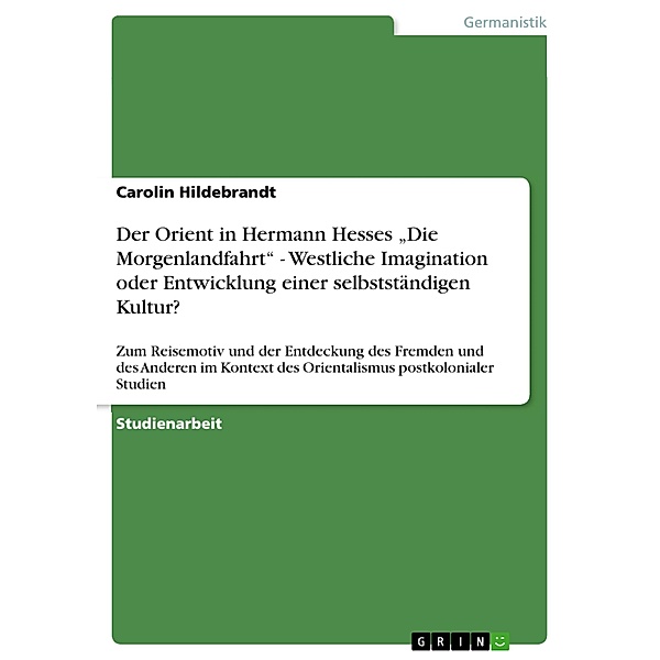 Der Orient  in Hermann Hesses Die Morgenlandfahrt - Westliche Imagination oder  Entwicklung einer selbstständigen Kultur?, Carolin Hildebrandt