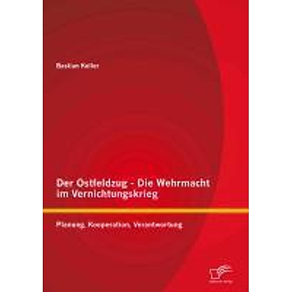 Der Ostfeldzug - Die Wehrmacht im Vernichtungskrieg: Planung, Kooperation, Verantwortung, Bastian Keller