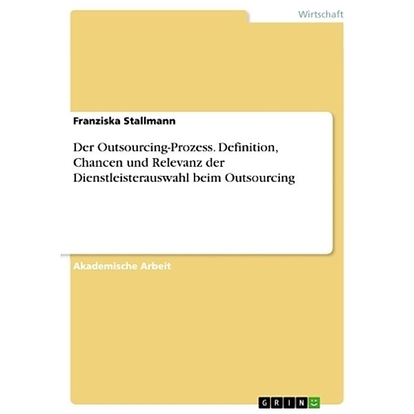 Der Outsourcing-Prozess. Definition, Chancen und Relevanz der Dienstleisterauswahl beim Outsourcing, Franziska Stallmann