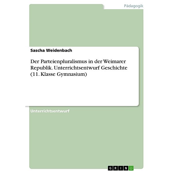 Der Parteienpluralismus in der Weimarer Republik. Unterrichtsentwurf Geschichte (11. Klasse Gymnasium), Sascha Weidenbach