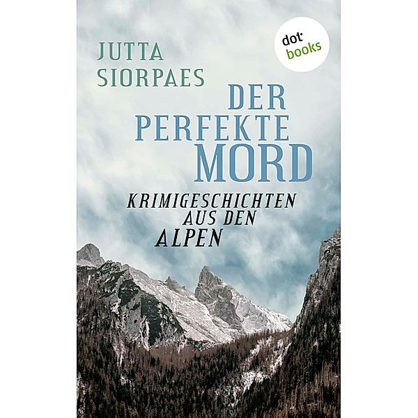 Der perfekte Mord: Krimigeschichten aus den Alpen, Jutta Siorpaes