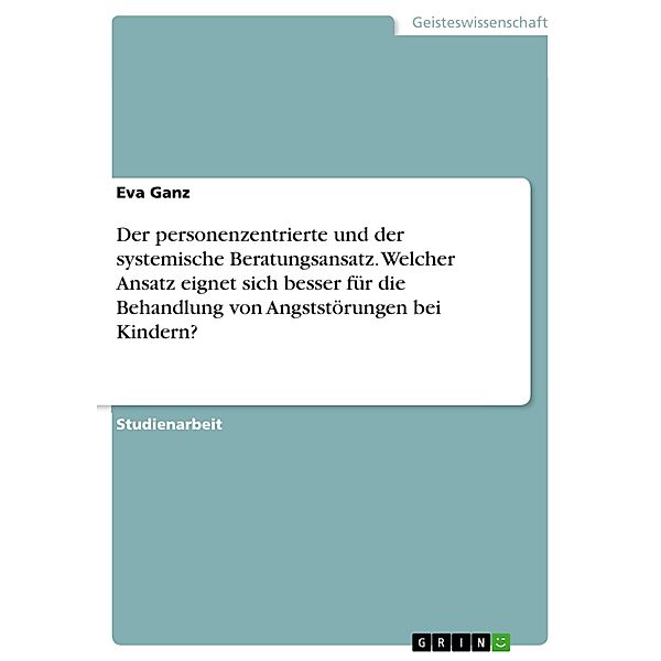 Der personenzentrierte und der systemische Beratungsansatz. Welcher Ansatz eignet sich besser für die Behandlung von Angststörungen bei Kindern?, Eva Ganz