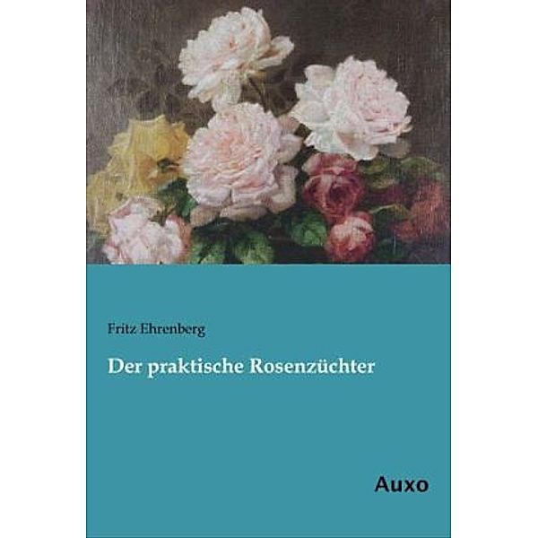 Der praktische Rosenzüchter, Fritz Ehrenberg