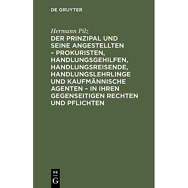 Der Prinzipal und seine Angestellten - Prokuristen, Handlungsgehilfen, Handlungsreisende, Handlungslehrlinge und kaufmännische Agenten - in ihren gegenseitigen Rechten und Pflichten, Hermann Pilz