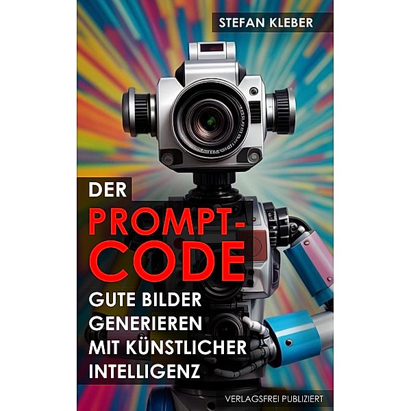 Der Prompt-Code: Gute Bilder generieren mit Künstlicher Intelligenz, Stefan Kleber