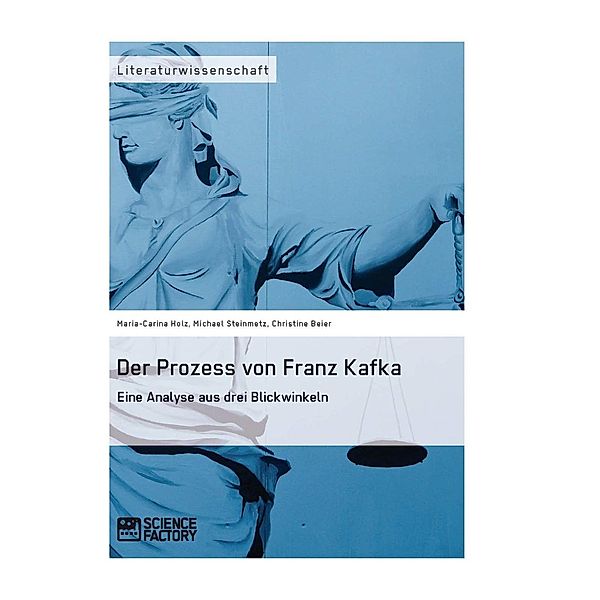 Der Prozess von Franz Kafka. Eine Analyse aus drei Blickwinkeln, Michael Steinmetz, Maria-Carina Holz, Christine Beier