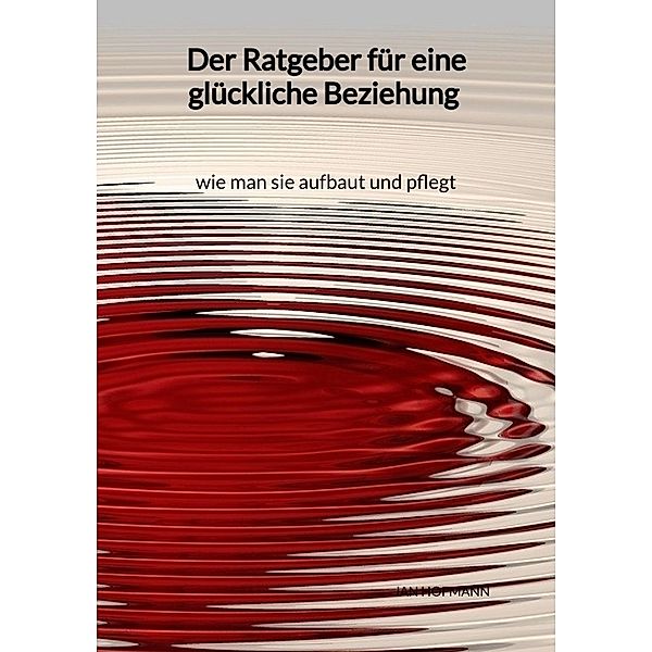 Der Ratgeber für eine glückliche Beziehung - wie man sie aufbaut und pflegt, Jan Hofmann