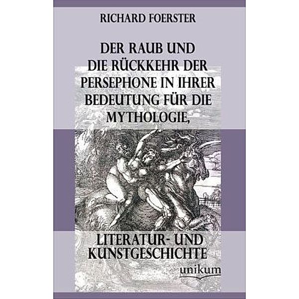 Der Raub und die Rückkehr der Persephone in ihrer Bedeutung für die Mythologie, Literatur- und Kunstgeschichte, Richard Foerster