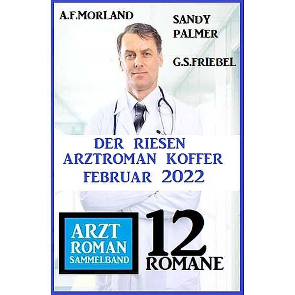 Der Riesen Arztroman Koffer Februar 2022: Arztroman Sammelband 12 Romane, A. F. Morland, Sandy Palmer, G. S. Friebel
