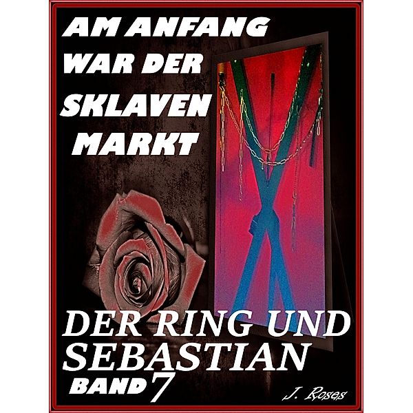 Der Ring und Sebastian / Am Anfang war der Sklavenmarkt Bd.7, J. Roses