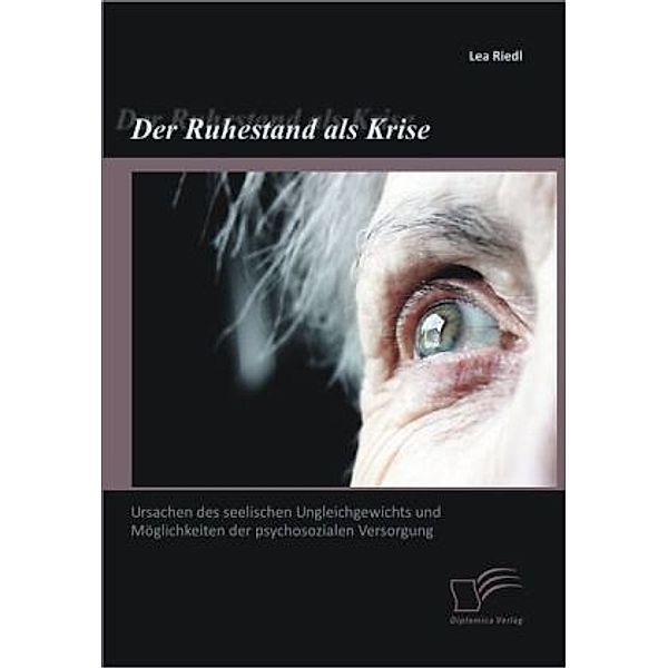 Der Ruhestand als Krise: Ursachen des seelischen Ungleichgewichts und Möglichkeiten der psychosozialen Versorgung, Lea Riedl