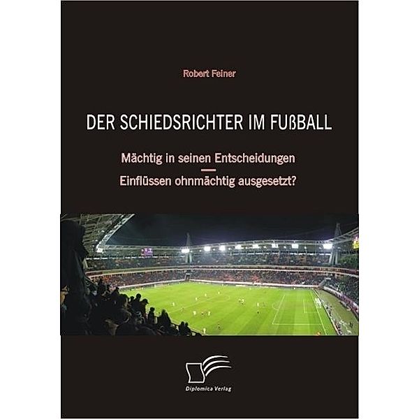 Der Schiedsrichter im Fußball: Mächtig in seinen Entscheidungen - Einflüssen ohnmächtig ausgesetzt?, Robert Feiner