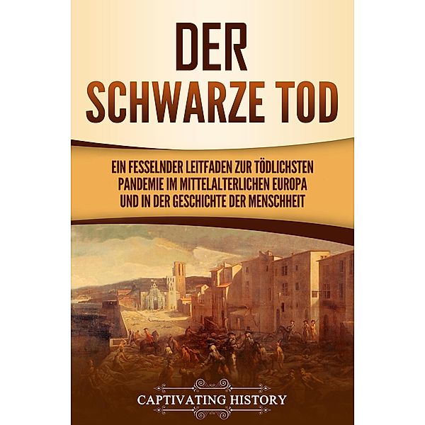 Der Schwarze Tod: Ein fesselnder Leitfaden zur tödlichsten Pandemie im mittelalterlichen Europa und in der Geschichte der Menschheit, Captivating History