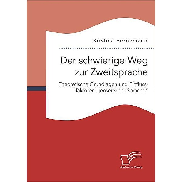 Der schwierige Weg zur Zweitsprache: Theoretische Grundlagen und Einflussfaktoren jenseits der Sprache, Kristina Bornemann