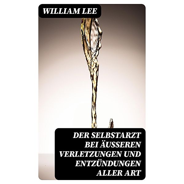 Der Selbstarzt bei äußeren Verletzungen und Entzündungen aller Art, William Lee