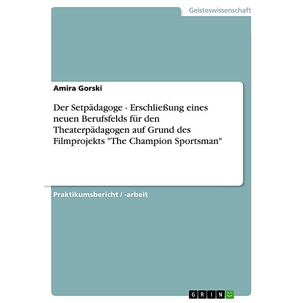 Der Setpädagoge - Erschließung eines neuen Berufsfelds für den Theaterpädagogen auf Grund des Filmprojekts The Champion Sportsman, Amira Gorski