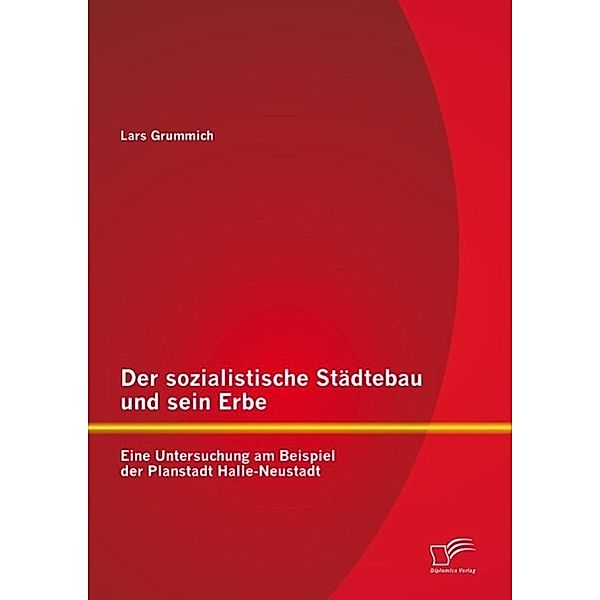 Der sozialistische Städtebau und sein Erbe: Eine Untersuchung am Beispiel der Planstadt Halle-Neustadt, Lars Grummich