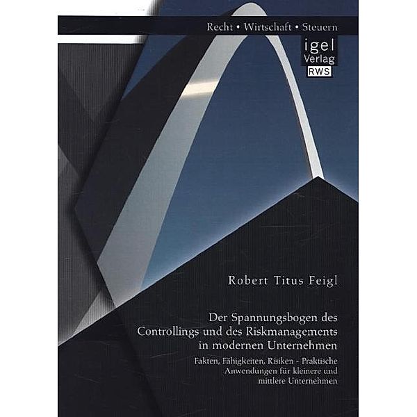 Der Spannungsbogen des Controllings und des Riskmanagements in modernen Unternehmen: Fakten, Fähigkeiten, Risiken - Praktische Anwendungen für kleinere und mittlere Unternehmen, Robert Titus Feigl