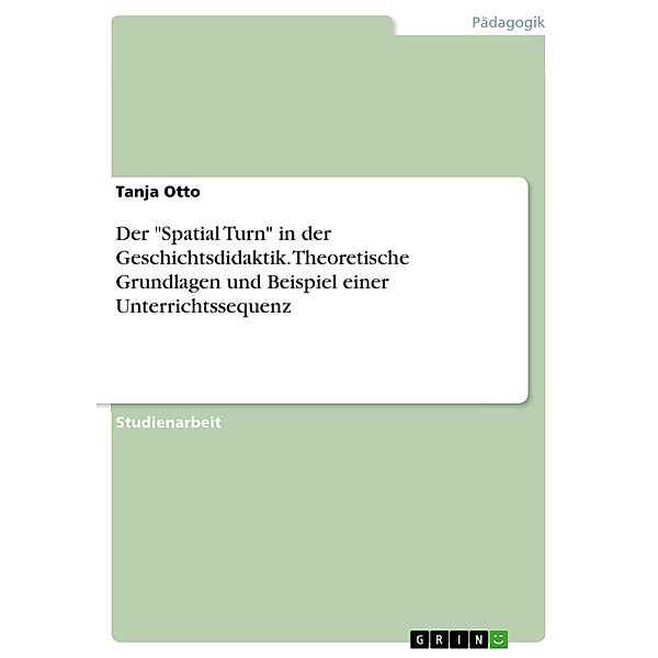 Der Spatial Turn in der Geschichtsdidaktik. Theoretische Grundlagen und Beispiel einer Unterrichtssequenz, Tanja Otto