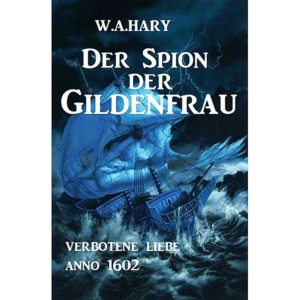 Der Spion der Gildenfrau: Verbotene Liebe Anno 1602 / Historical-Serie Hamburger Gildenfrau Bd.5, W. A. Hary