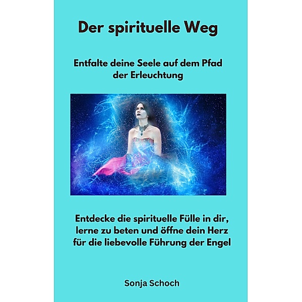 Der spirituelle Weg - Entfalte deine Seele auf dem Pfad der Erleuchtung, Sonja Schoch