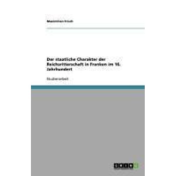 Der staatliche Charakter der Reichsritterschaft in Fran­ken im 16. Jahrhundert, Maximilian Frisch