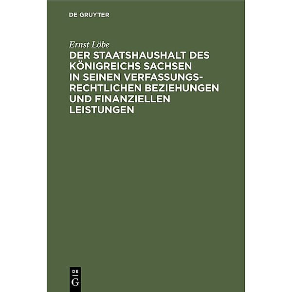 Der Staatshaushalt des Königreichs Sachsen in seinen Verfassungsrechtlichen Beziehungen und finanziellen Leistungen, Ernst Löbe