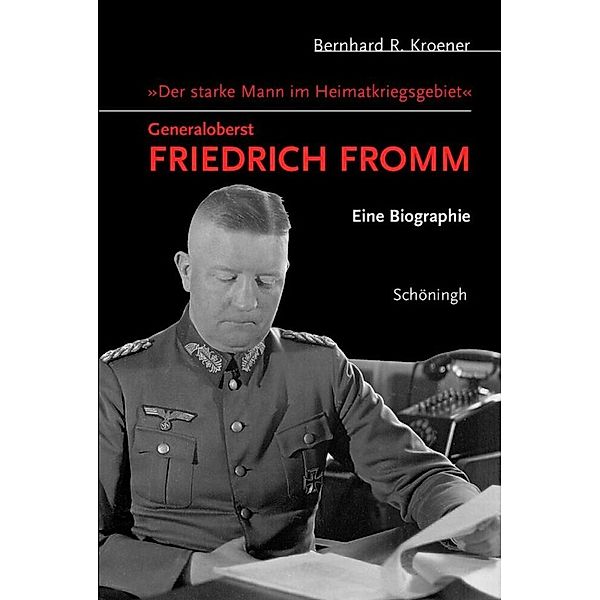 Der starke Mann im Heimatkriegsgebiet - Generaloberst Friedrich Fromm, Bernhard R. Kroener