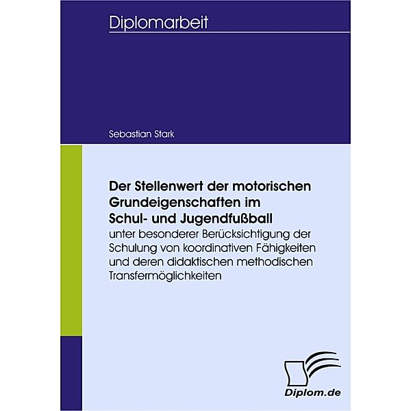 Der Stellenwert der motorischen Grundeigenschaften im Schul- und Jugendfussball unter besonderer Berücksichtigung der Schulung von koordinativen Fähigkeiten und deren didaktischen methodischen Transfermöglichkeiten, Sebastian Stark