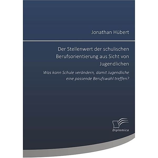 Der Stellenwert der schulischen Berufsorientierung aus Sicht von Jugendlichen: Was kann Schule verändern, damit Jugendliche eine passende Berufswahl treffen?, Jonathan Hübert