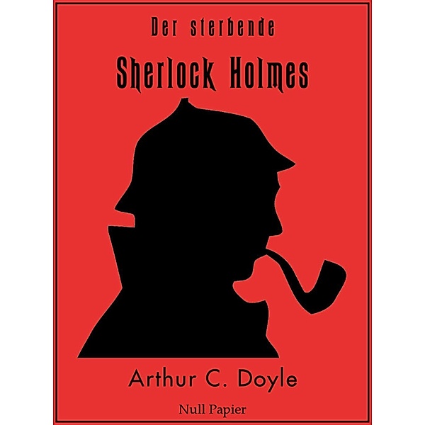 Der sterbende Sherlock Holmes und andere Detektivgeschichten / Sherlock Holmes bei Null Papier, Arthur Conan Doyle