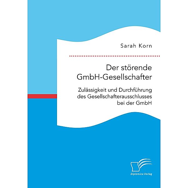 Der störende GmbH-Gesellschafter. Zulässigkeit und Durchführung des Gesellschafterausschlusses bei der GmbH, Sarah Korn