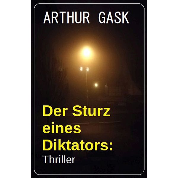 Der Sturz eines Diktators: Thriller, Arthur Gask