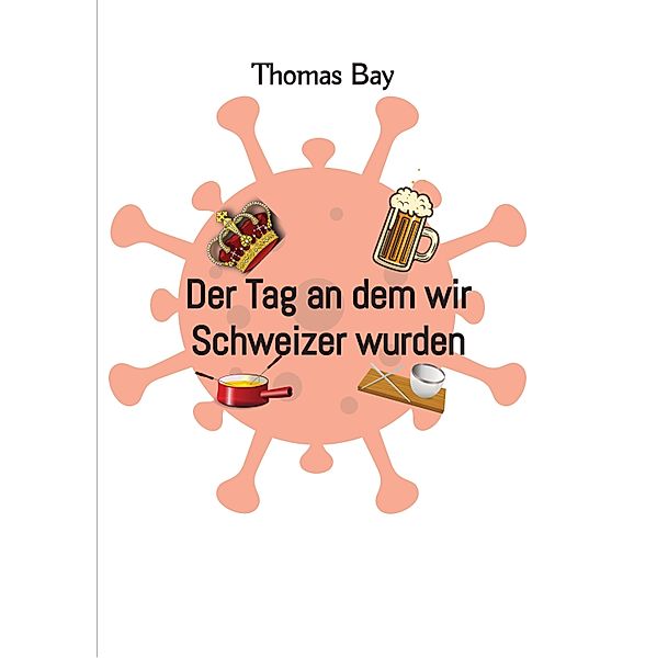 Der Tag an dem wir Schweizer wurden Eroberung Virus Deutschland Schweiz, Thomas Bay