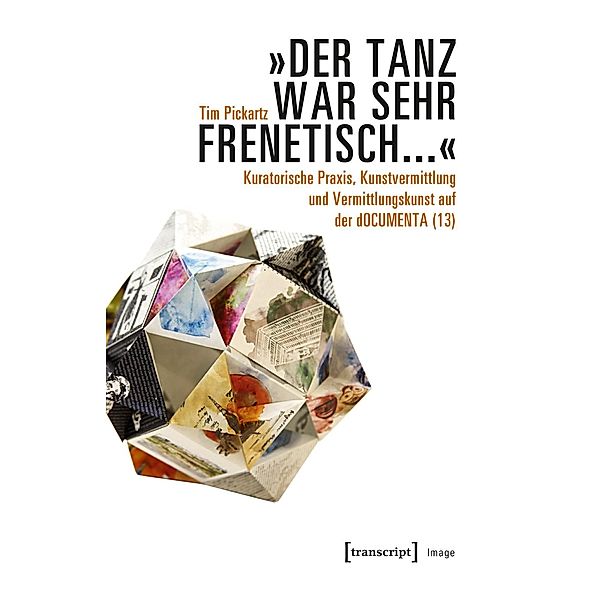 Der Tanz war sehr frenetisch... - Kuratorische Praxis, Kunstvermittlung und Vermittlungskunst auf der dOCUMENTA (13), Tim Pickartz