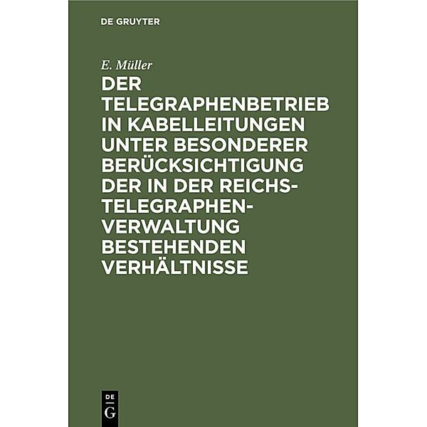 Der Telegraphenbetrieb in Kabelleitungen unter besonderer Berücksichtigung der in der Reichs-Telegraphenverwaltung bestehenden Verhältnisse, E. Müller