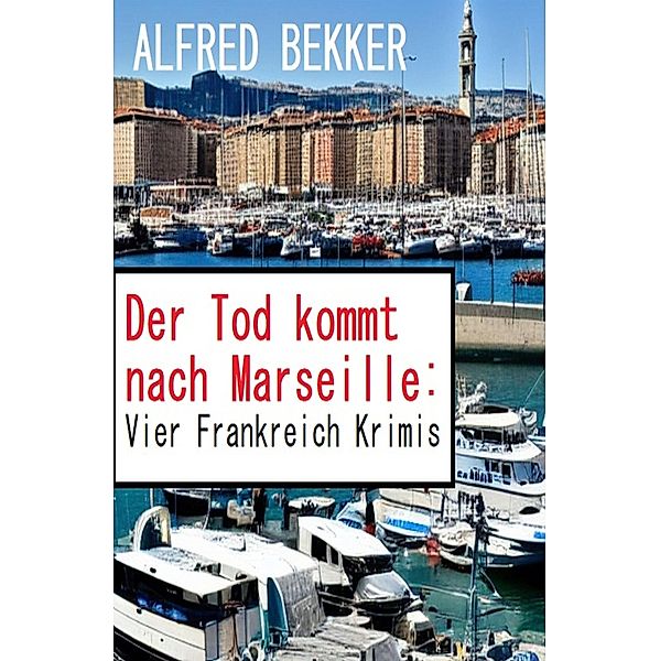 Der Tod kommt nach Marseille: Vier Frankreich Krimis, Alfred Bekker