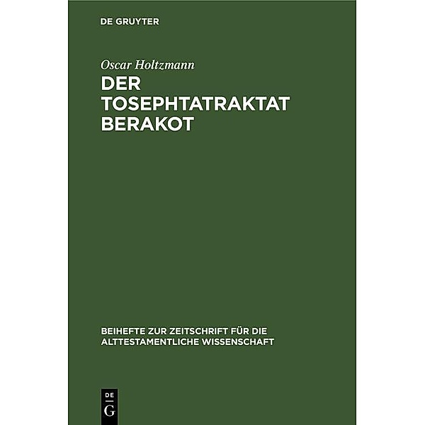 Der Tosephtatraktat Berakot / Beihefte zur Zeitschrift für die alttestamentliche Wissenschaft Bd.23, Oscar Holtzmann