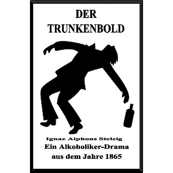 Der Trunkenbold! Ein Alkoholiker Drama aus dem Jahre 1865, Ignaz Alphons Stelzig