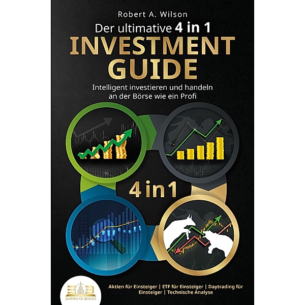 Der ultimative 4 in 1 Investment Guide - Intelligent investieren und handeln an der Börse wie ein Profi: Aktien für Einsteiger - ETF für Einsteiger - Daytrading für Einsteiger - Technische Analyse, Robert A. Wilson