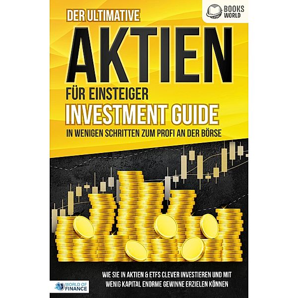 Der ultimative AKTIEN FÜR EINSTEIGER Investment Guide - In wenigen Schritten zum Profi an der Börse: Wie Sie in Aktien & ETFs clever investieren und mit wenig Kapital enorme Gewinne erzielen können, World of Finance