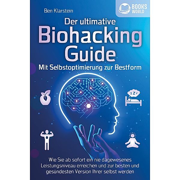 Der ultimative BIOHACKING GUIDE - Mit Selbstoptimierung zur Bestform: Wie Sie ab sofort ein nie dagewesenes Leistungsniveau erreichen und zur besten und gesündesten Version Ihrer selbst werden, Ben Klarstein