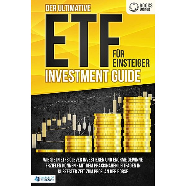 Der ultimative ETF FÜR EINSTEIGER Investment Guide: Wie Sie in ETFs clever investieren und enorme Gewinne erzielen können - Mit dem praxisnahen Leitfaden in kürzester Zeit zum Profi an der Börse, World of Finance