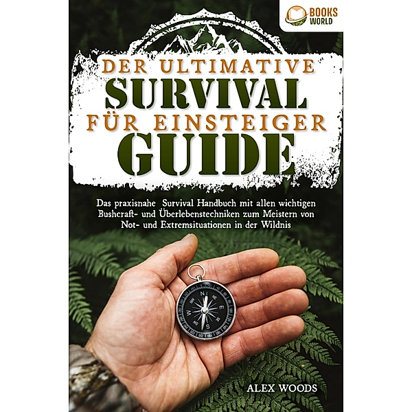 Der ultimative Survival Guide für Einsteiger: Das praxisnahe Survival Handbuch mit allen wichtigen Bushcraft- und Überlebenstechniken zum Meistern von Not- und Extremsituationen in der Wildnis, Alex Woods