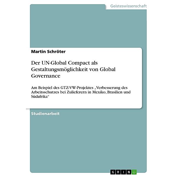 Der UN-Global Compact als Gestaltungsmöglichkeit von Global Governance  am Beispiel des GTZ-VW-Projektes Verbesserung des Arbeitsschutzes bei Zulieferern in Mexiko, Brasilien und Südafrika, Martin Schröter