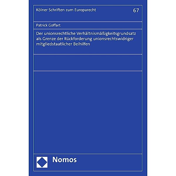 Der unionsrechtliche Verhältnismäßigkeitsgrundsatz als Grenze der Rückforderung unionsrechtswidriger mitgliedstaatlicher Beihilfen / Kölner Schriften zum Europarecht Bd.67, Patrick Goffart