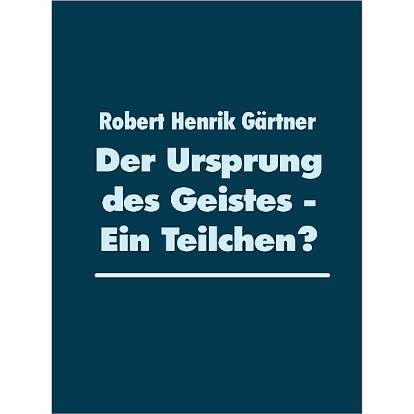 Der Ursprung des Geistes - Ein Teilchen?, Robert Henrik Gärtner